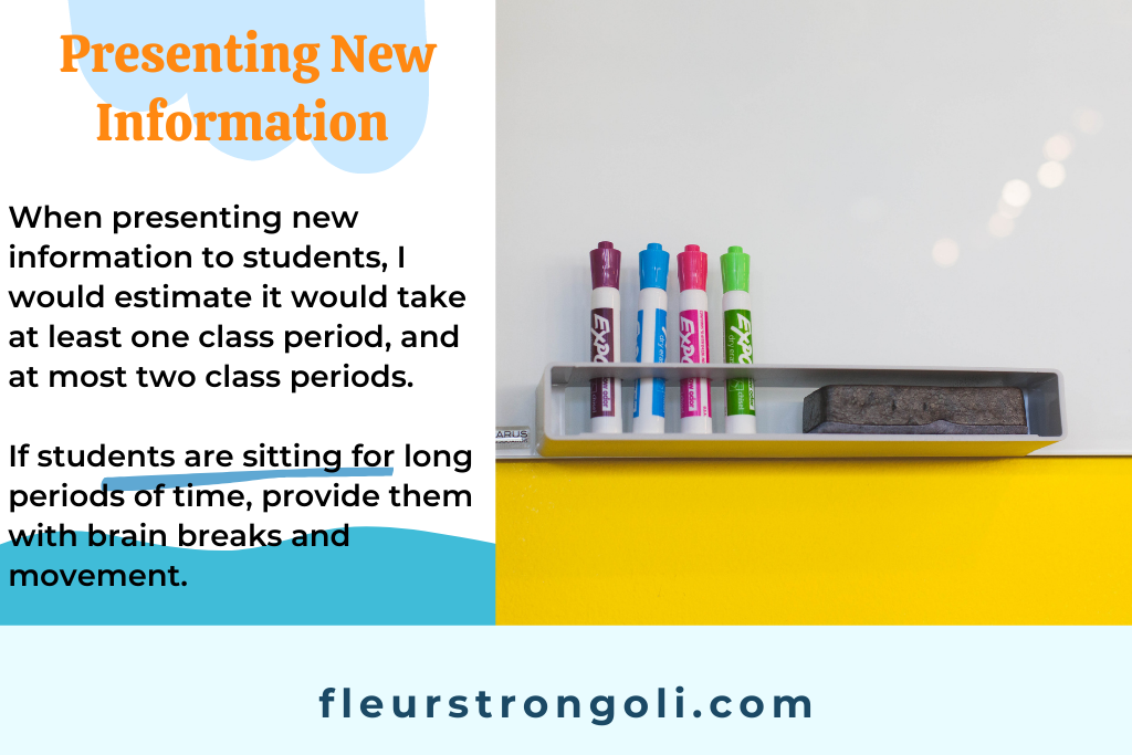 Presenting new information can take one to two class periods. Provide brain breaks and movement if students are sitting for long periods of time.