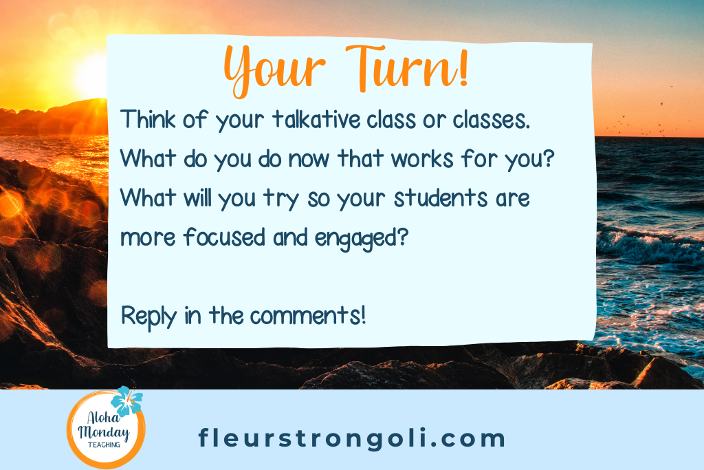 Your Turn: Think of your talkative class(es). What do you do now that works for you? What will you try so your students are more focused and engaged?