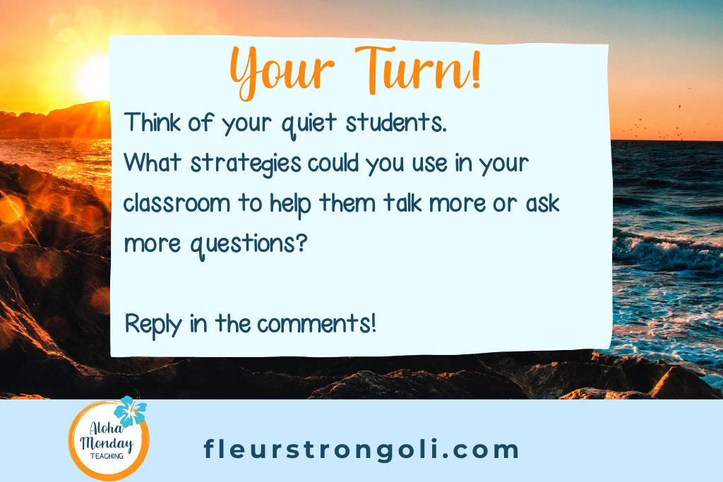 Your Turn. Think of your quiet students. What strategies could you use in your classroom to help them talk more or ask more questions?