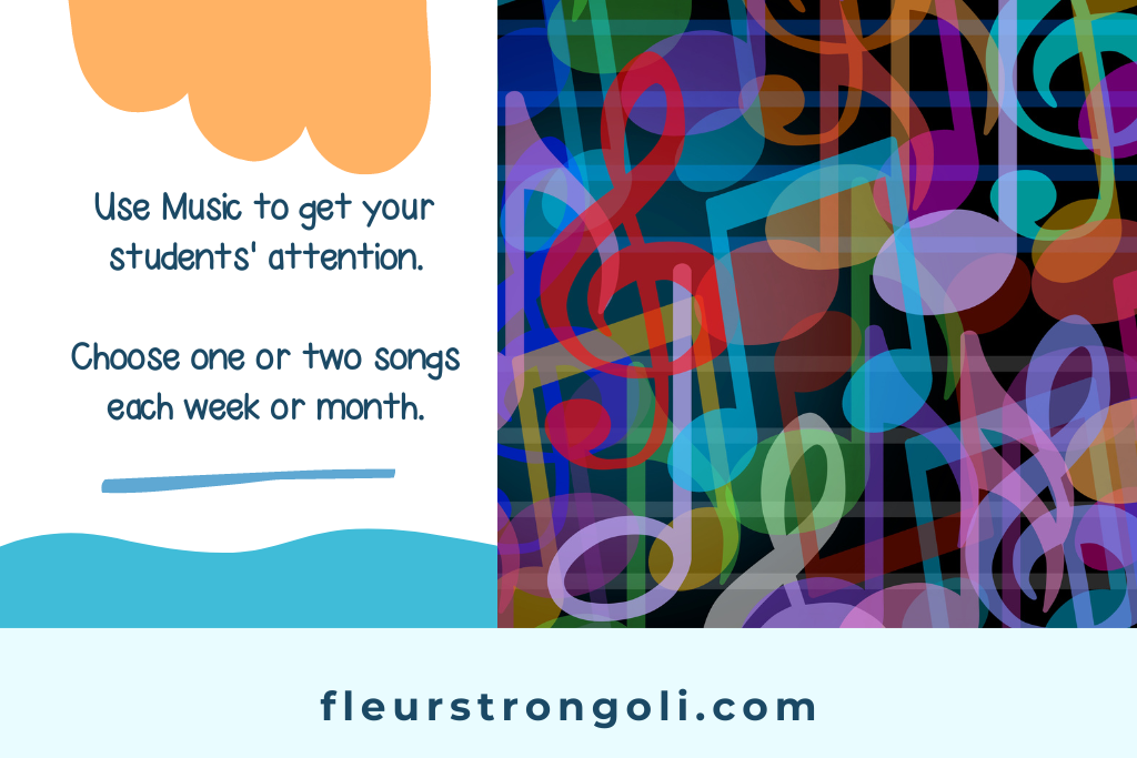 Use music to get your students' attention. Choose one or two songs each week or month.