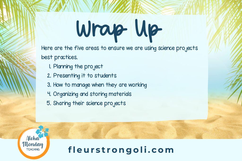 Wrap Up Here are the five areas to ensure we are using science projects best practices. Planning the project Presenting it to students How to manage when they are working Organizing and storing materials Sharing their science projects