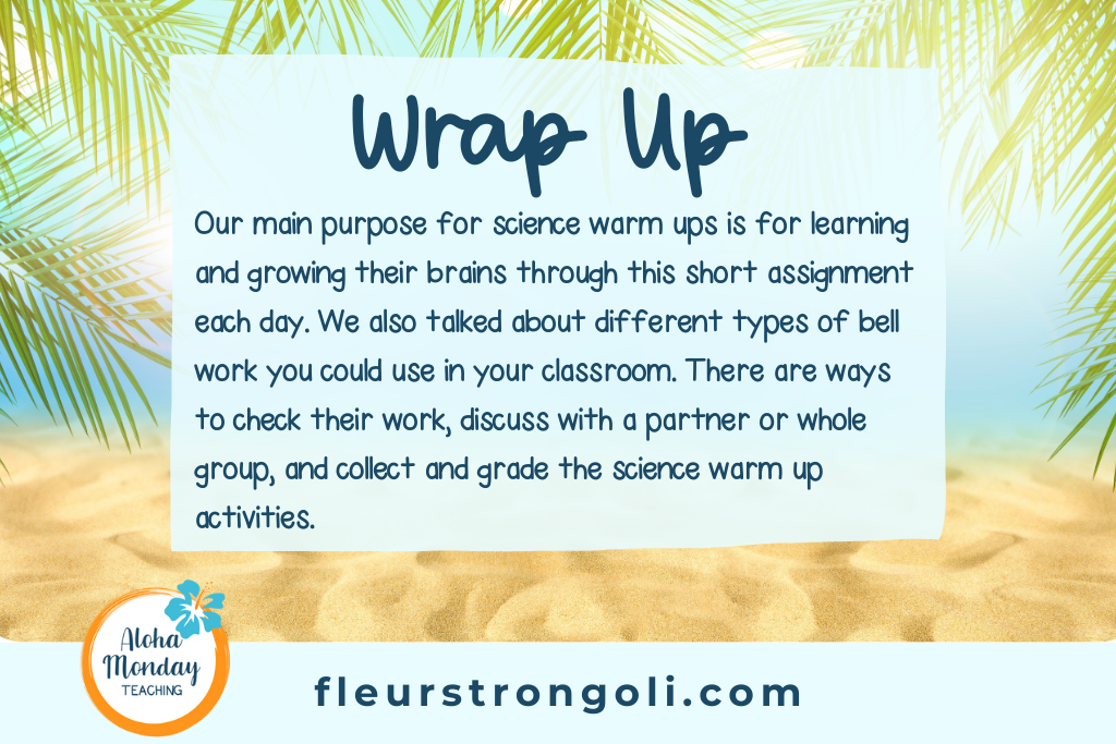 Wrap Up Our main purpose for science warm ups is for learning and growing their brains through this short assignment each day. We also talked about different types of bell work you could use in your classroom. There are ways to check their work, discuss with a partner or whole group, and collect and grade the science warm up activities.