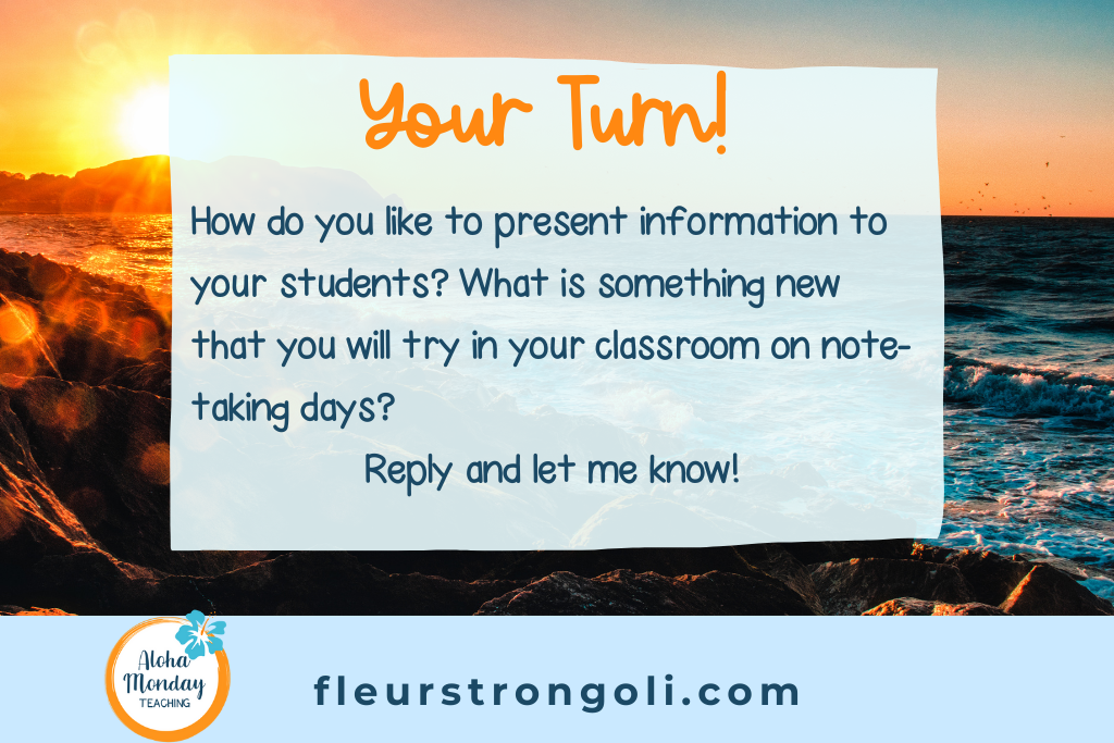 Your Turn! How do you like to present information to your students? What is something new that you will try in your classroom on note-taking days? Reply and let me know!